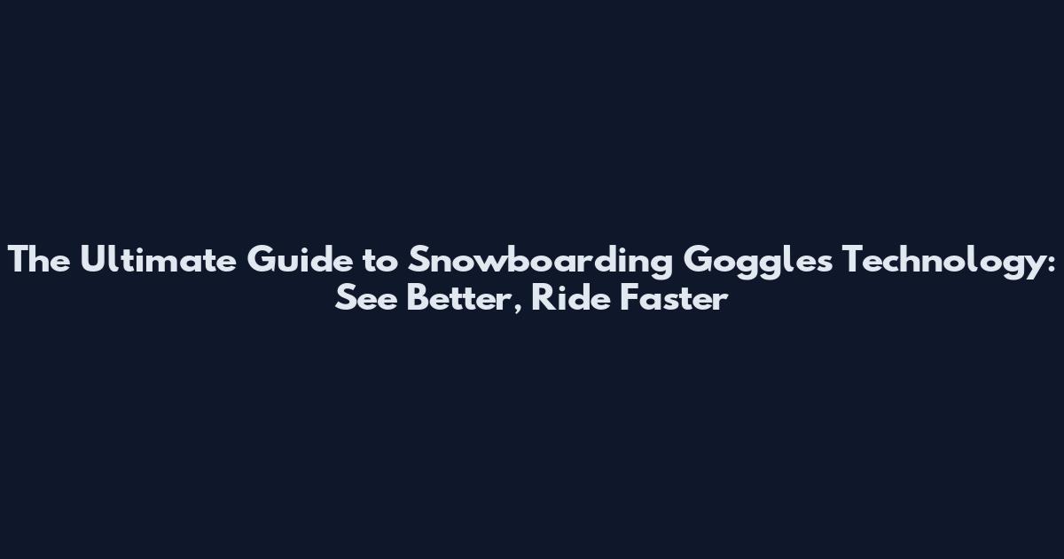 The Ultimate Guide to Snowboarding Goggles Technology: See Better, Ride Faster