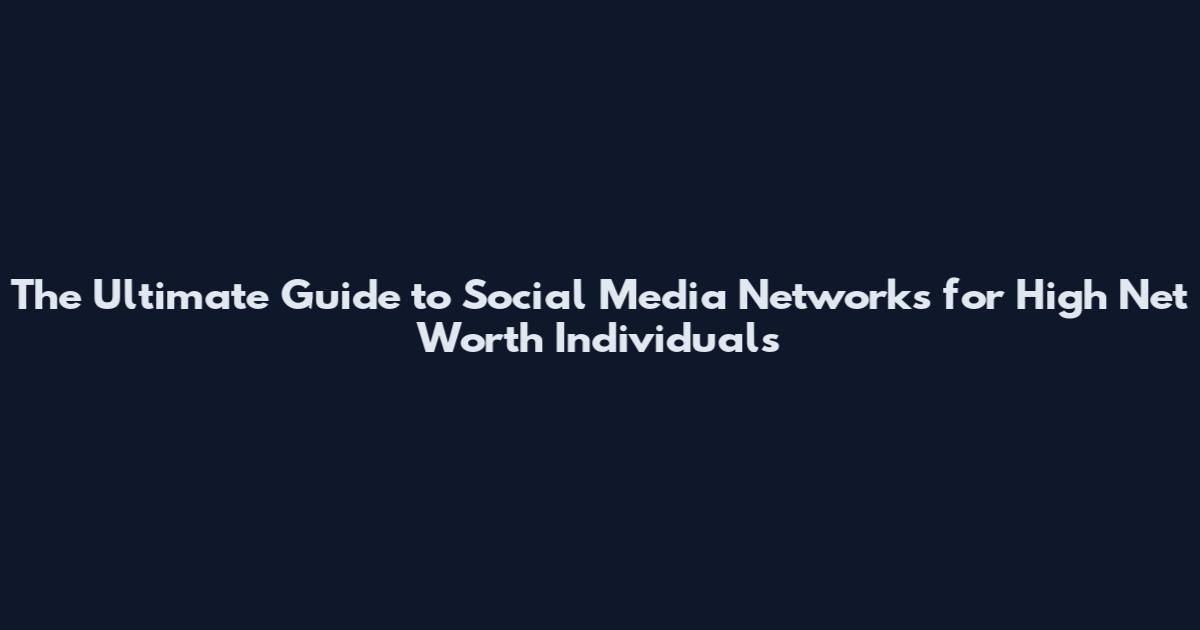 The Ultimate Guide to Social Media Networks for High Net Worth Individuals
