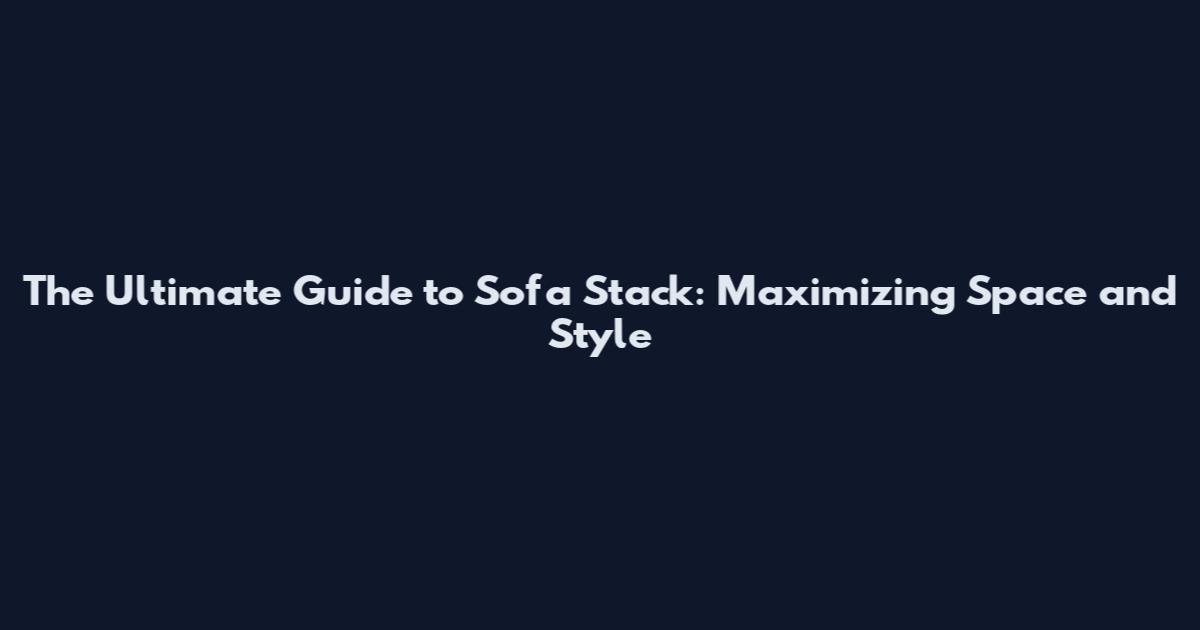 The Ultimate Guide to Sofa Stack: Maximizing Space and Style