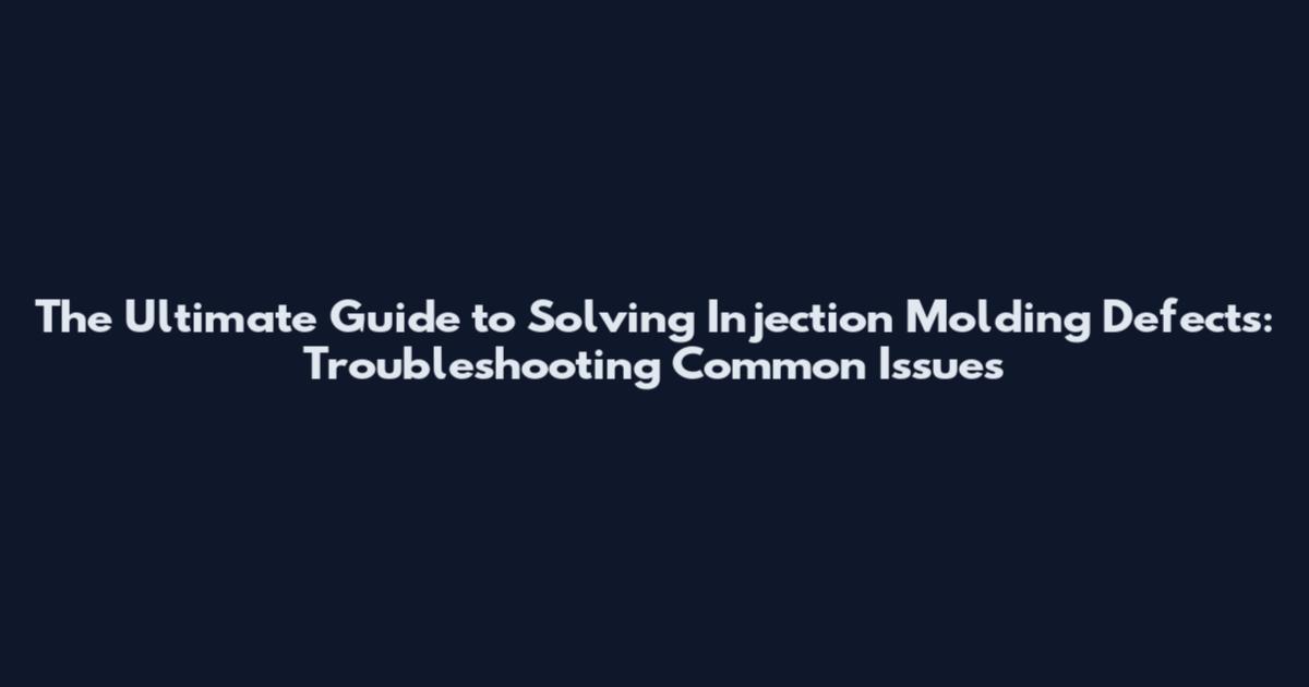 The Ultimate Guide to Solving Injection Molding Defects: Troubleshooting Common Issues