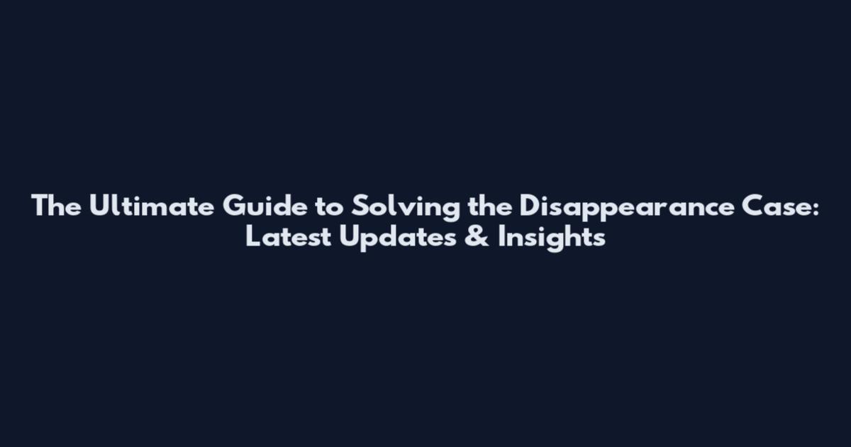 The Ultimate Guide to Solving the Disappearance Case: Latest Updates & Insights