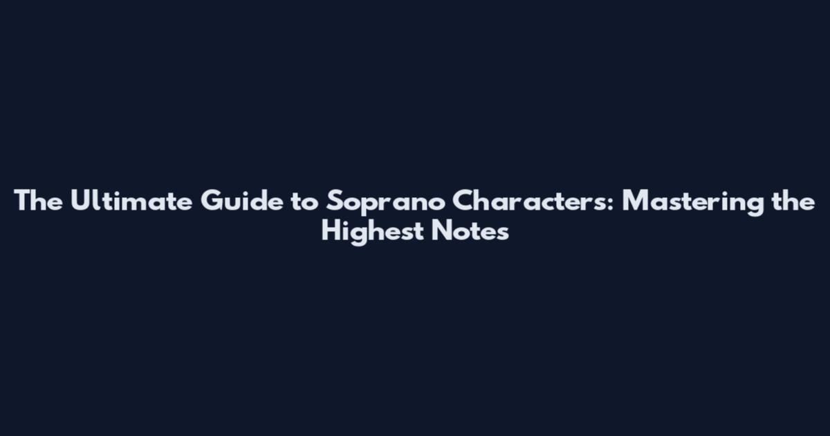 The Ultimate Guide to Soprano Characters: Mastering the Highest Notes