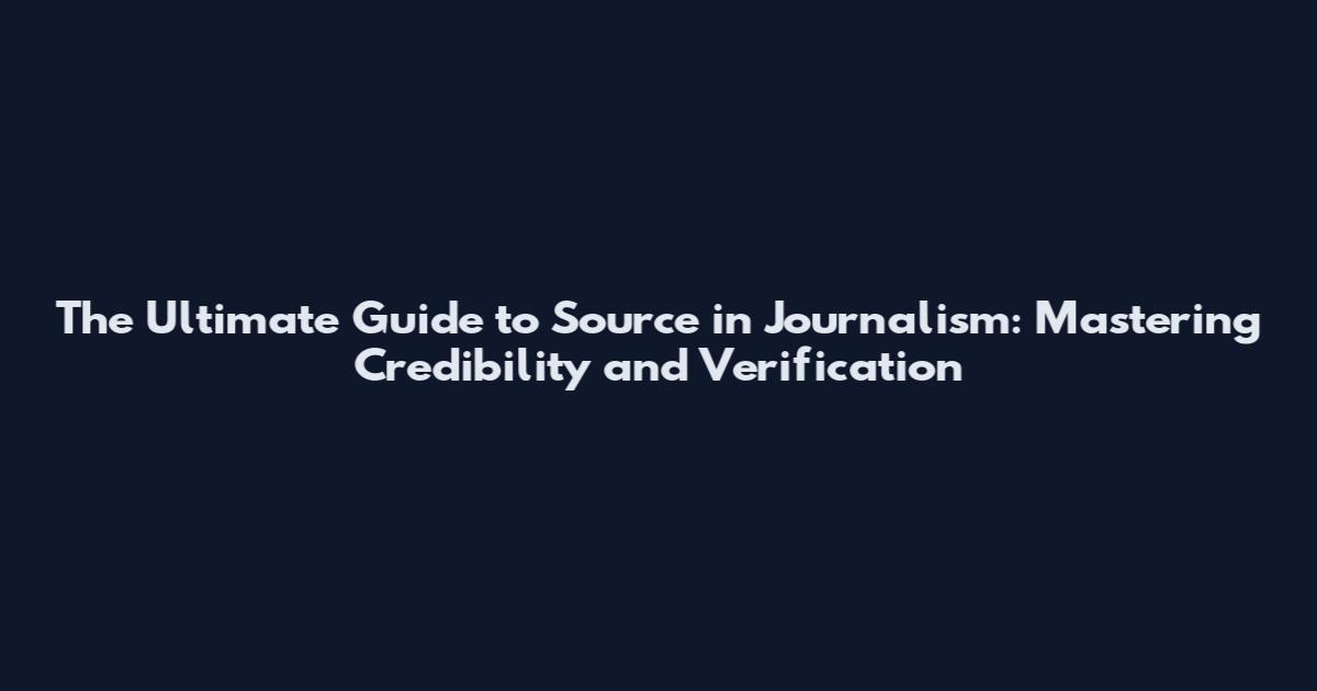 The Ultimate Guide to Source in Journalism: Mastering Credibility and Verification