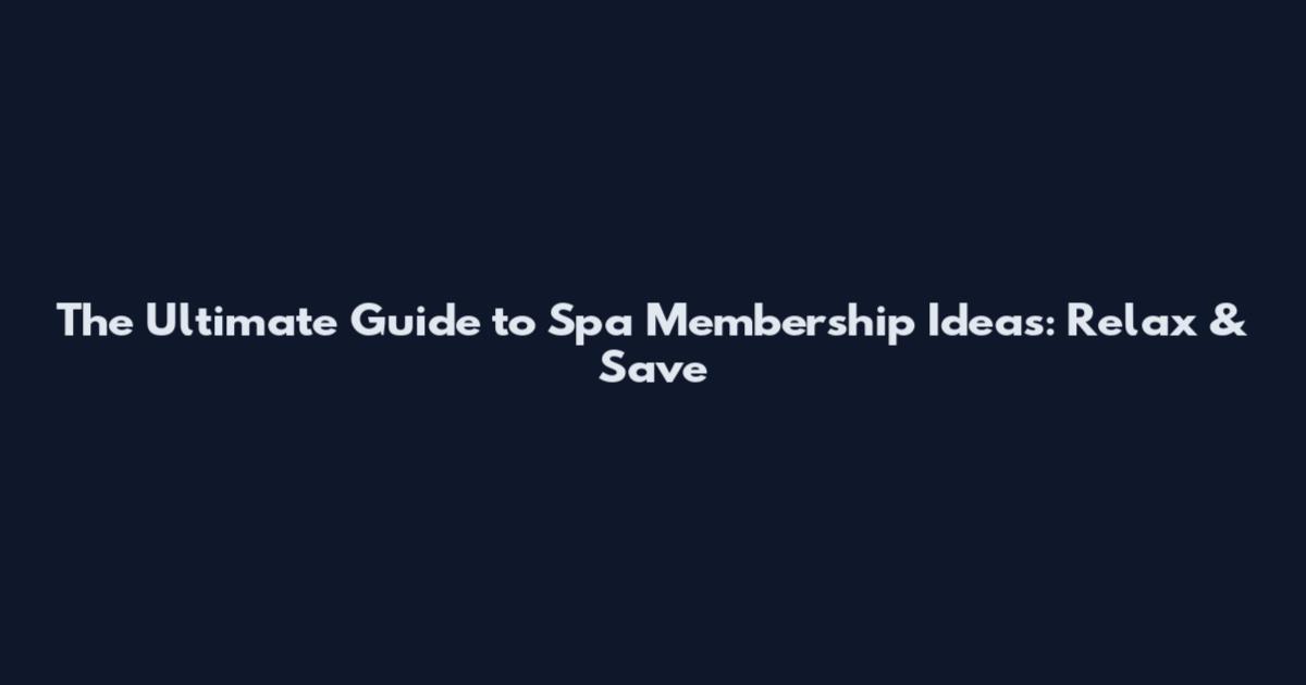 The Ultimate Guide to Spa Membership Ideas: Relax & Save