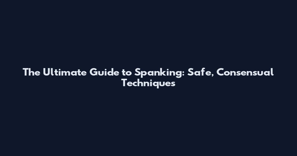 The Ultimate Guide to Spanking: Safe, Consensual Techniques