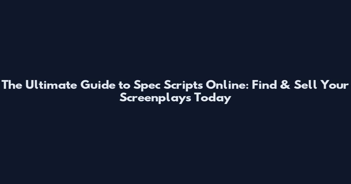 The Ultimate Guide to Spec Scripts Online: Find & Sell Your Screenplays Today