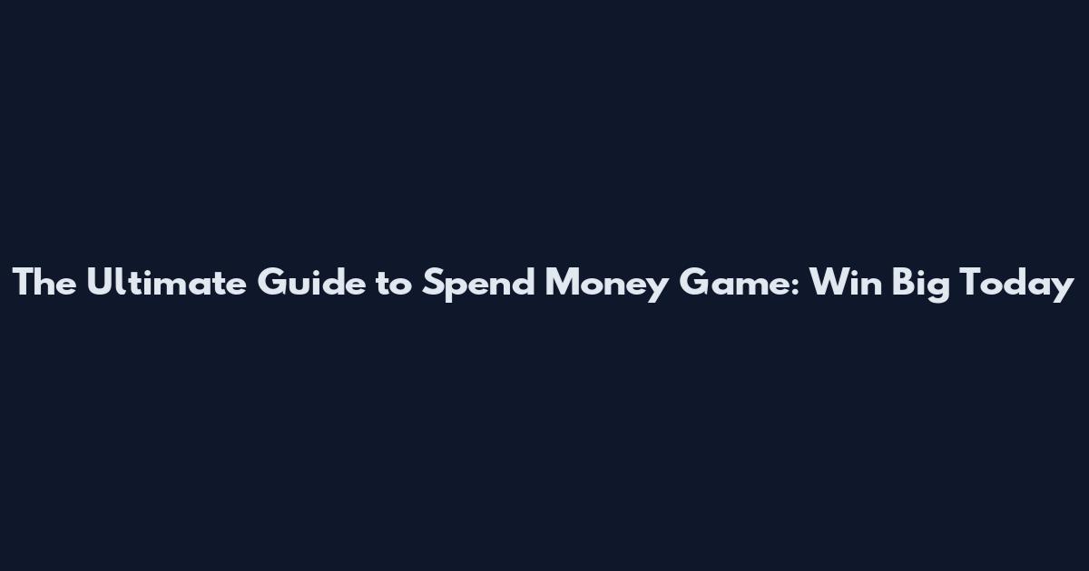 The Ultimate Guide to Spend Money Game: Win Big Today