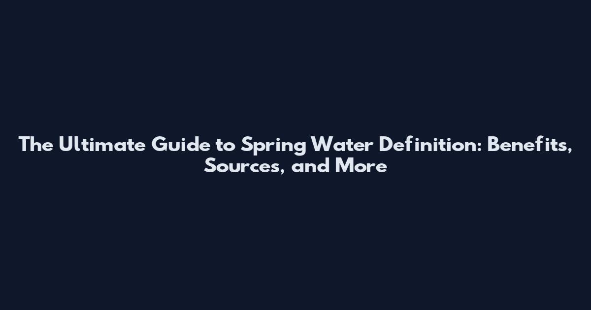 The Ultimate Guide to Spring Water Definition: Benefits, Sources, and More