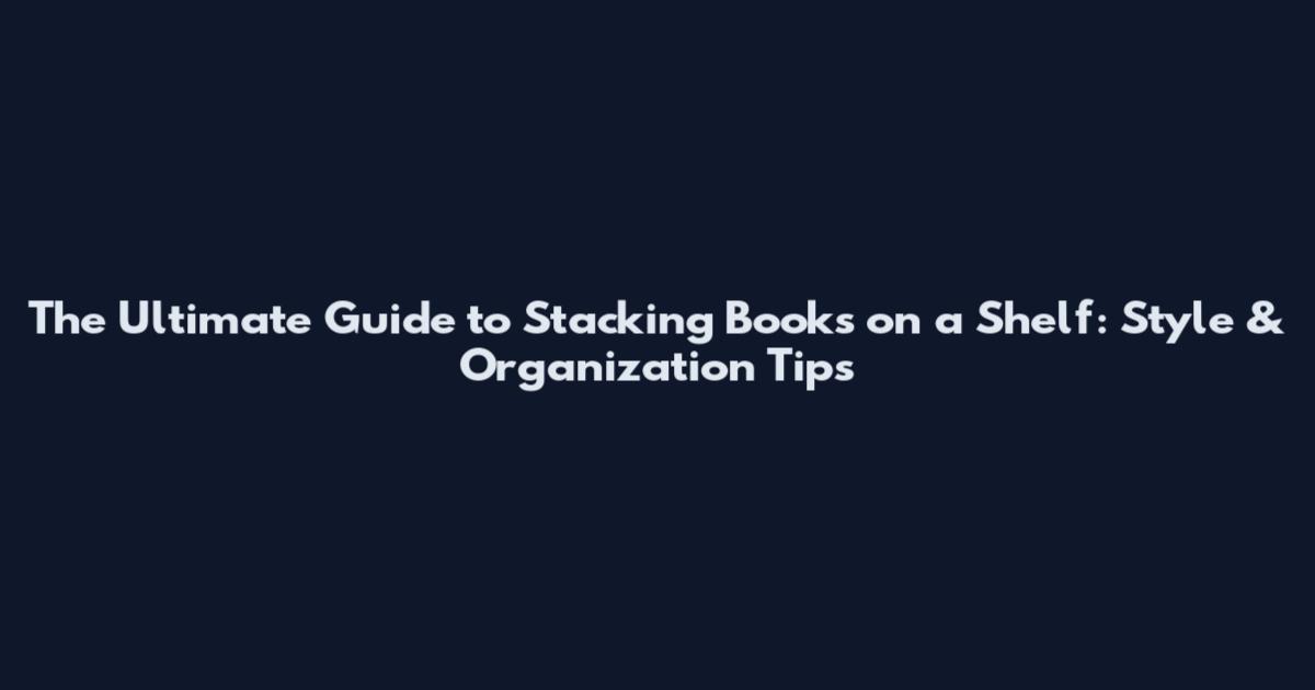 The Ultimate Guide to Stacking Books on a Shelf: Style & Organization Tips