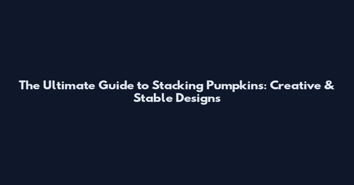 The Ultimate Guide to Stacking Pumpkins: Creative & Stable Designs