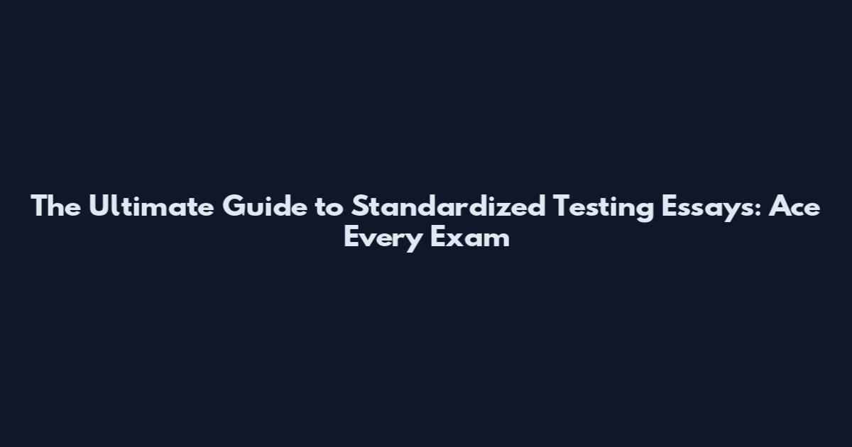 The Ultimate Guide to Standardized Testing Essays: Ace Every Exam