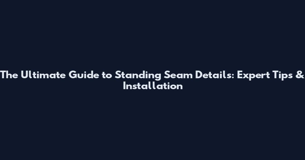 The Ultimate Guide to Standing Seam Details: Expert Tips & Installation