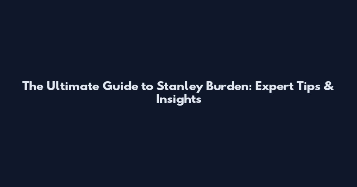 The Ultimate Guide to Stanley Burden: Expert Tips & Insights