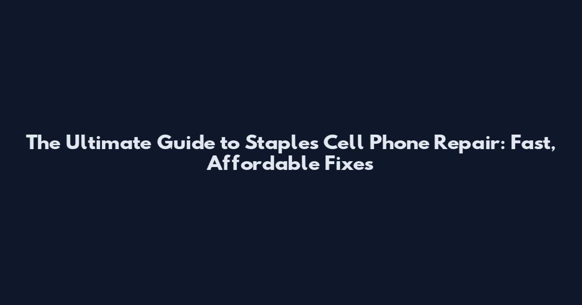 The Ultimate Guide to Staples Cell Phone Repair: Fast, Affordable Fixes