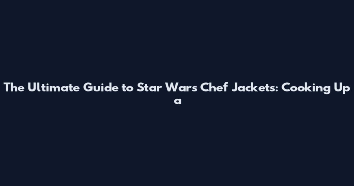 The Ultimate Guide to Star Wars Chef Jackets: Cooking Up a