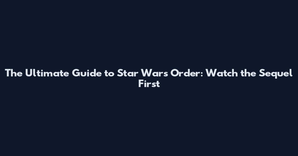 The Ultimate Guide to Star Wars Order: Watch the Sequel First