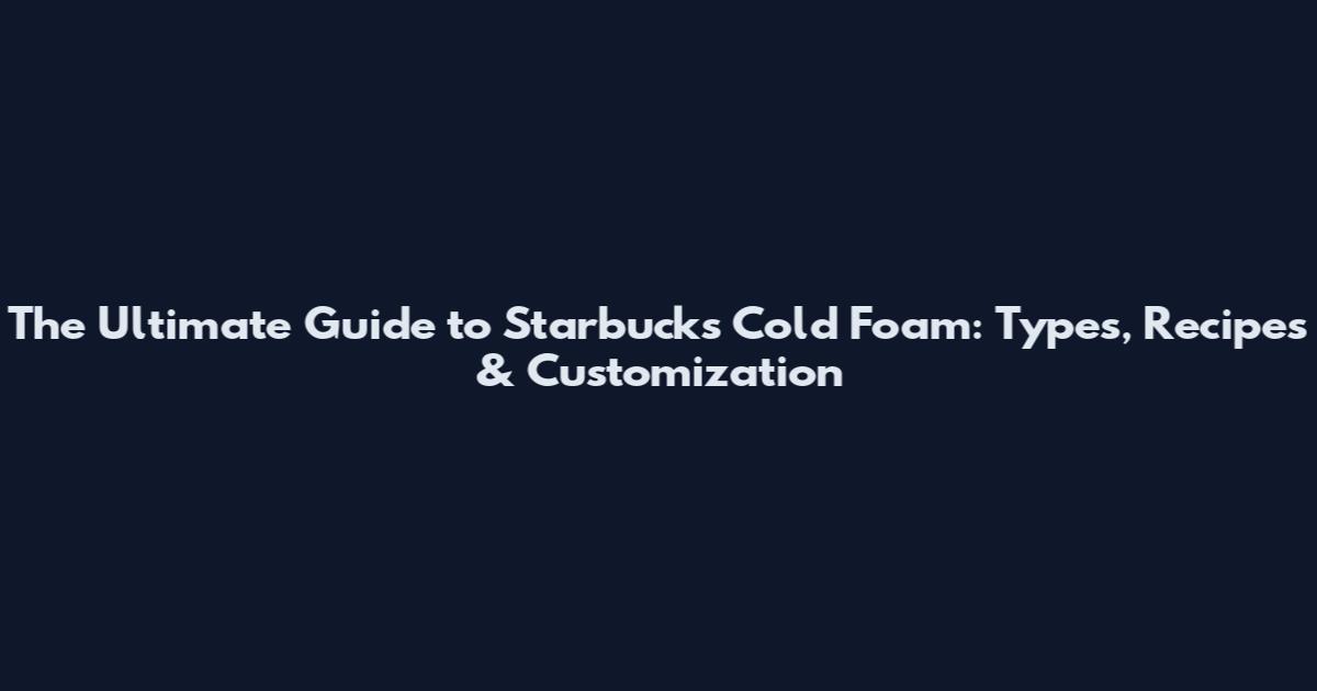 The Ultimate Guide to Starbucks Cold Foam: Types, Recipes & Customization