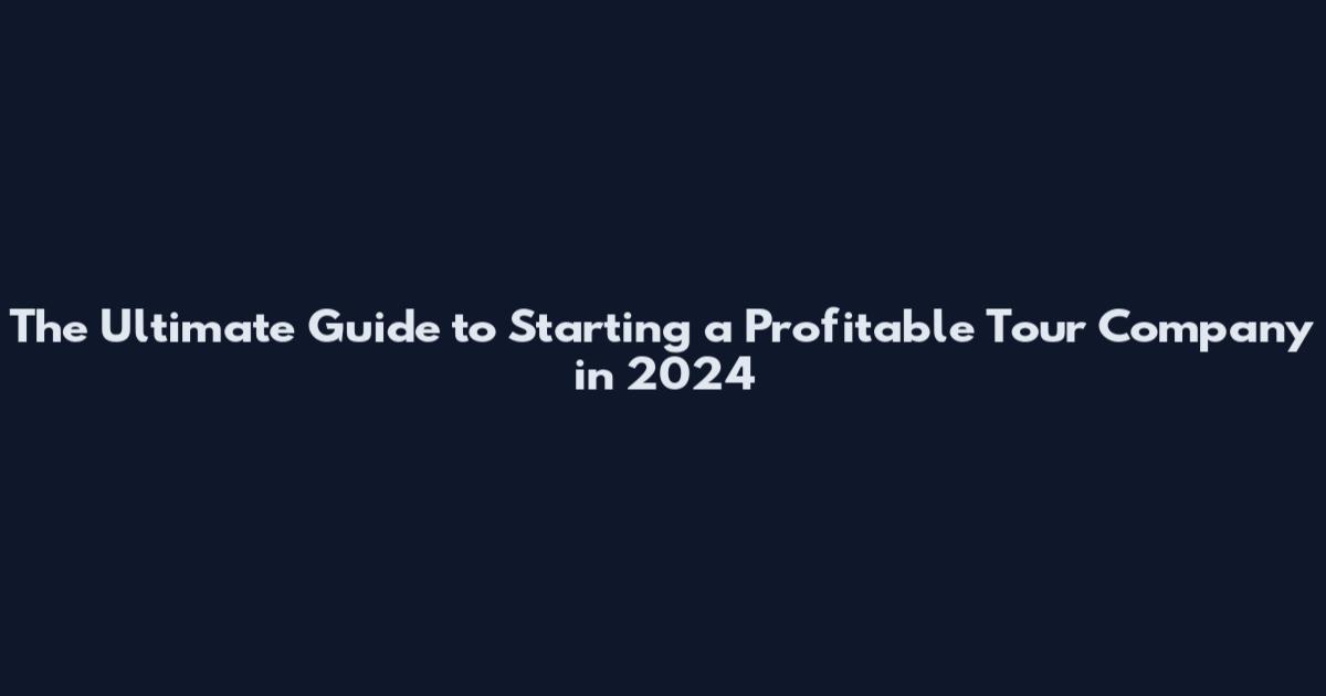 The Ultimate Guide to Starting a Profitable Tour Company in 2024