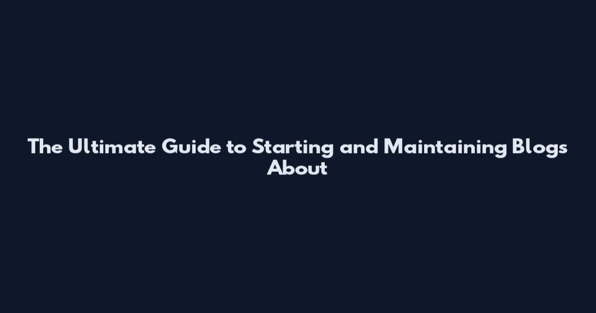 The Ultimate Guide to Starting and Maintaining Blogs About