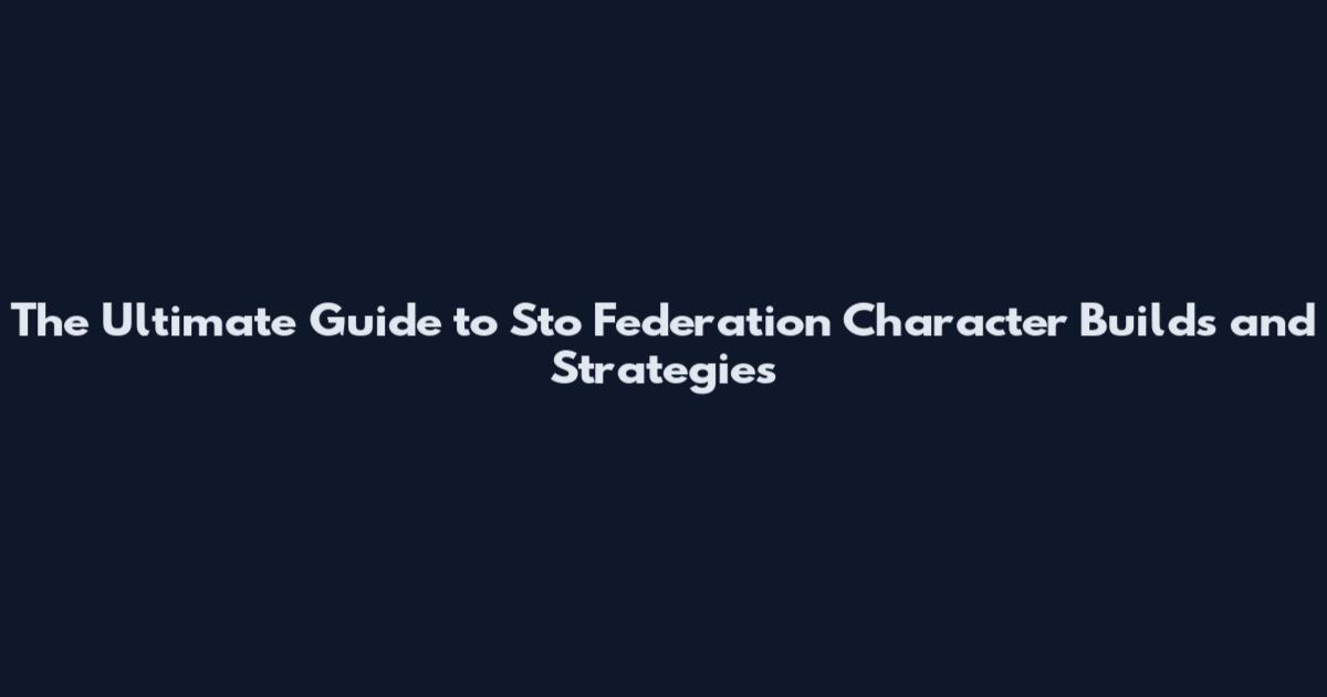 The Ultimate Guide to Sto Federation Character Builds and Strategies