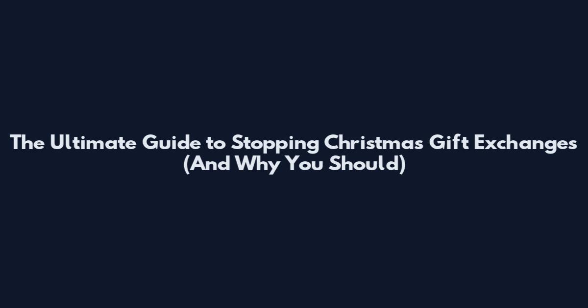 The Ultimate Guide to Stopping Christmas Gift Exchanges (And Why You Should)
