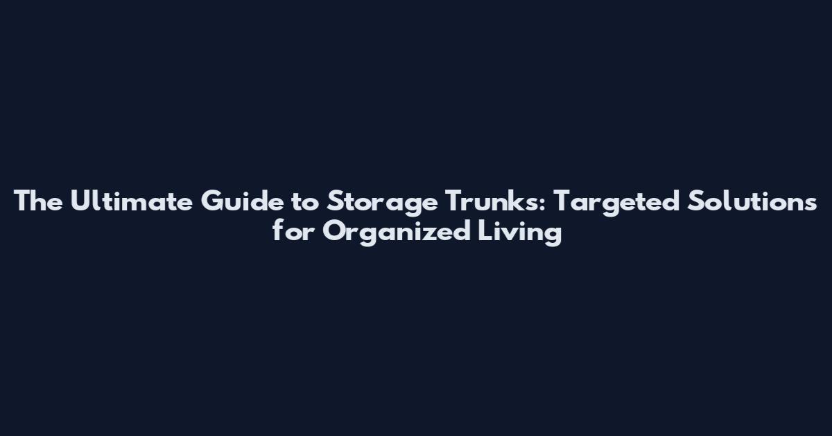 The Ultimate Guide to Storage Trunks: Targeted Solutions for Organized Living