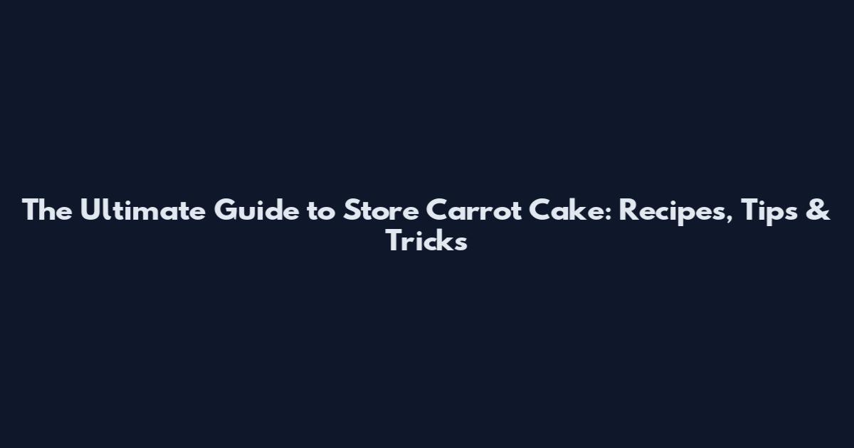 The Ultimate Guide to Store Carrot Cake: Recipes, Tips & Tricks