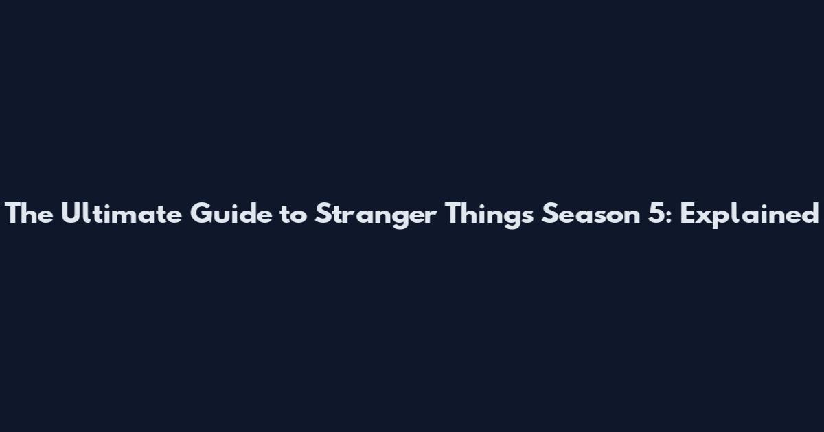 The Ultimate Guide to Stranger Things Season 5: Explained