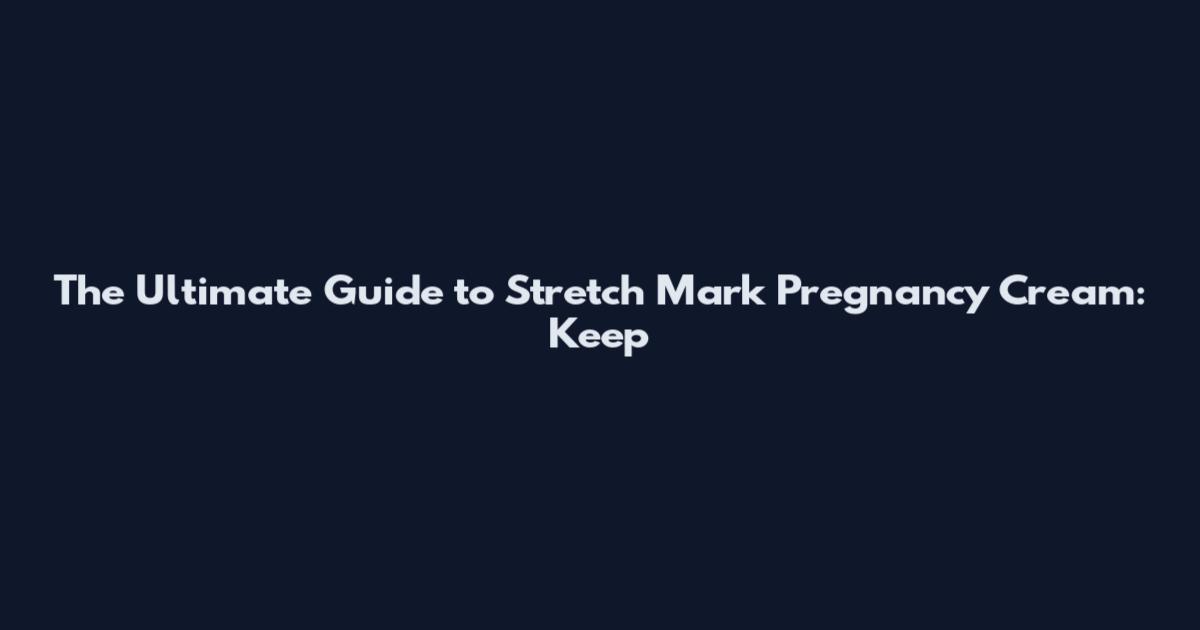 The Ultimate Guide to Stretch Mark Pregnancy Cream: Keep