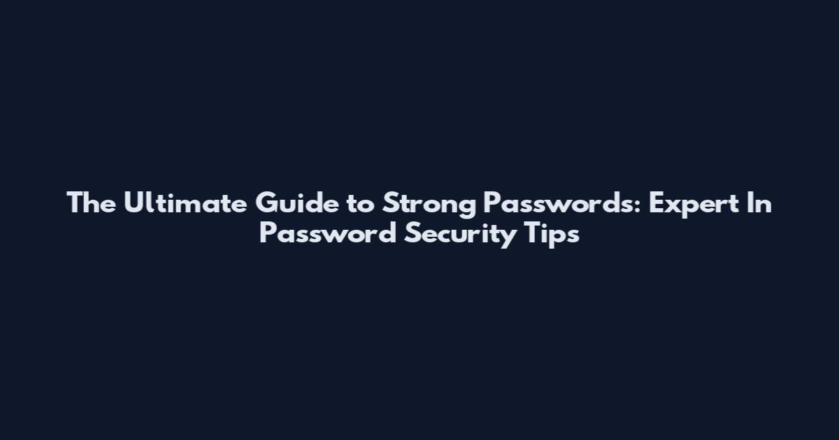 The Ultimate Guide to Strong Passwords: Expert In Password Security Tips