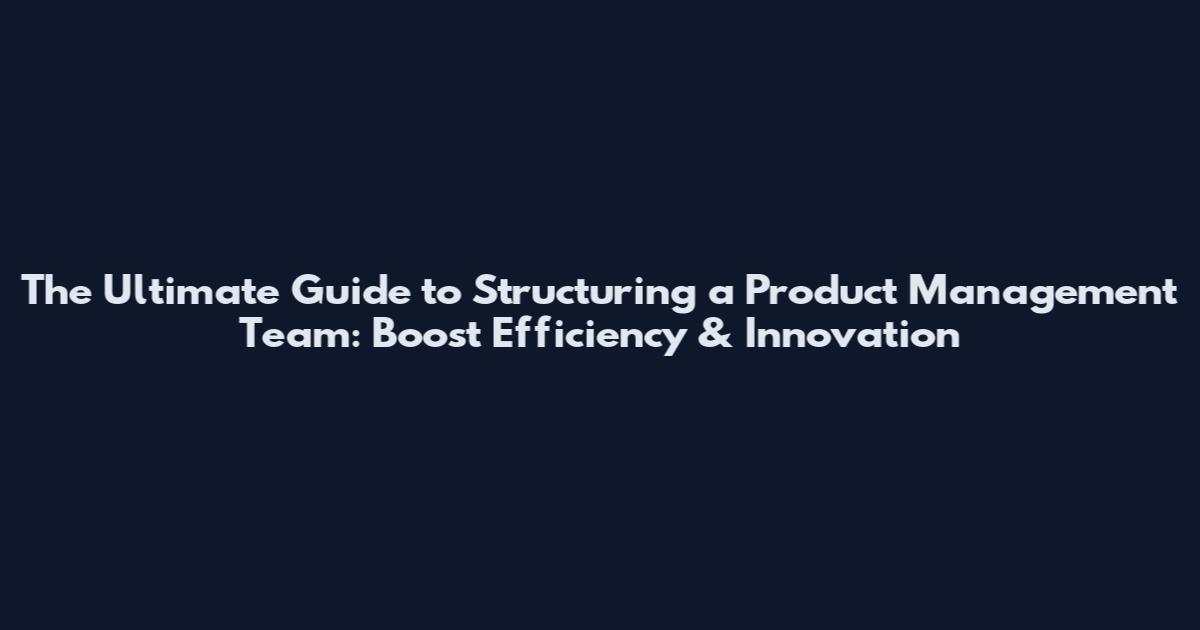 The Ultimate Guide to Structuring a Product Management Team: Boost Efficiency & Innovation