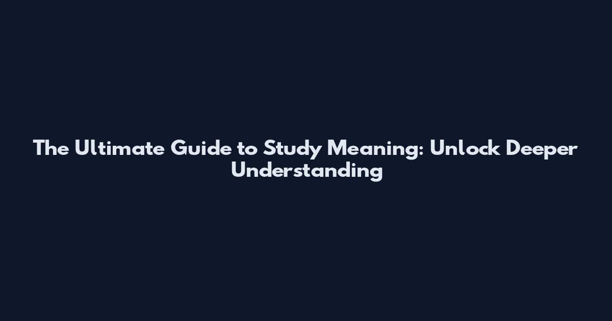 The Ultimate Guide to Study Meaning: Unlock Deeper Understanding