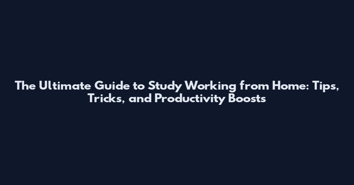 The Ultimate Guide to Study Working from Home: Tips, Tricks, and Productivity Boosts