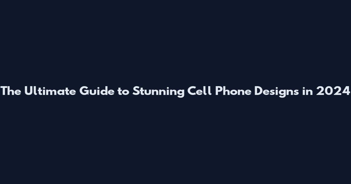 The Ultimate Guide to Stunning Cell Phone Designs in 2024