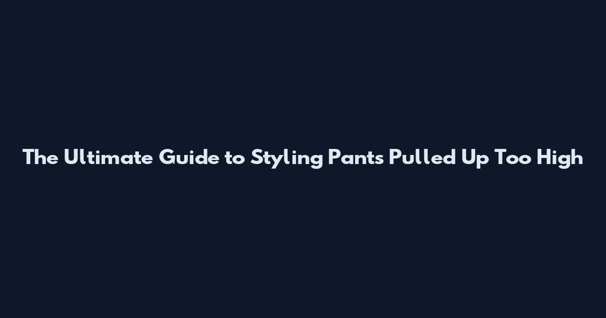 The Ultimate Guide to Styling Pants Pulled Up Too High