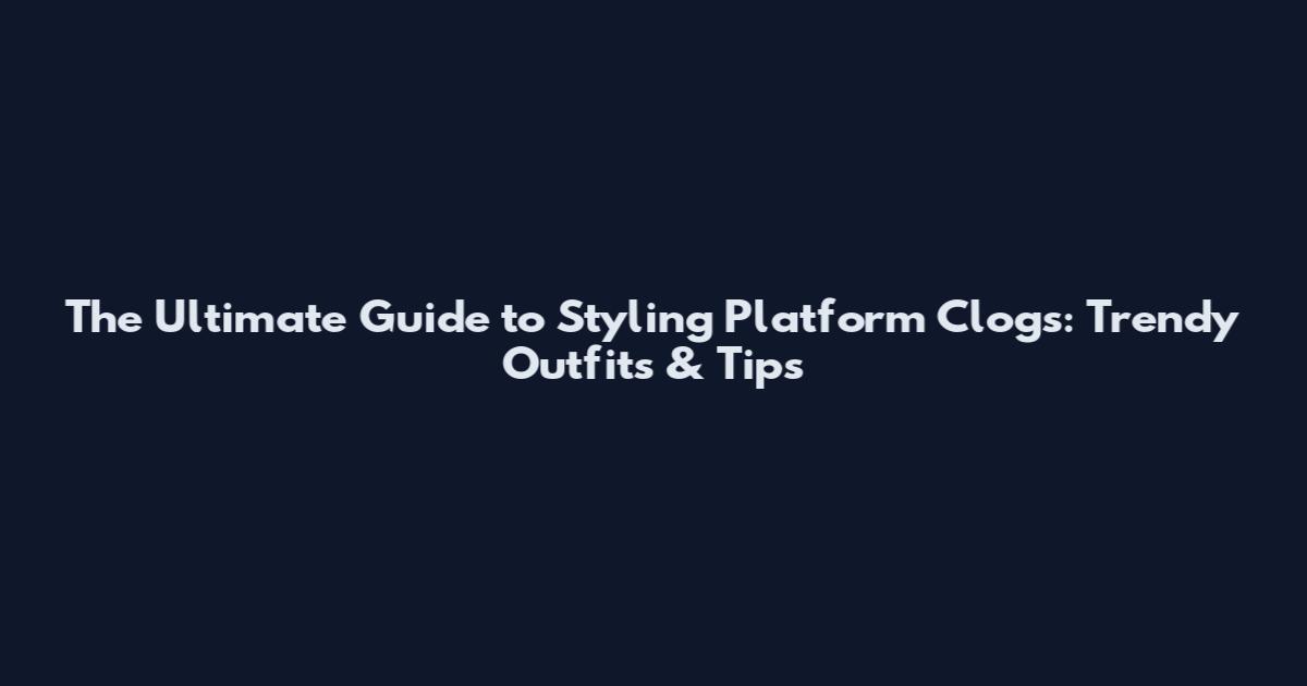 The Ultimate Guide to Styling Platform Clogs: Trendy Outfits & Tips