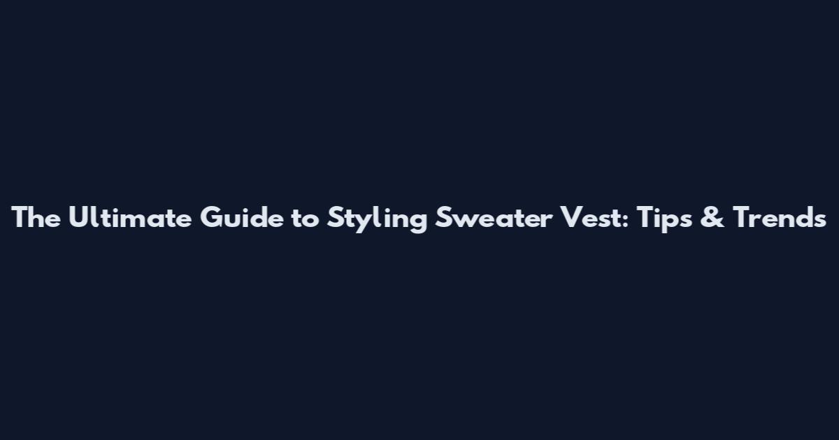 The Ultimate Guide to Styling Sweater Vest: Tips & Trends
