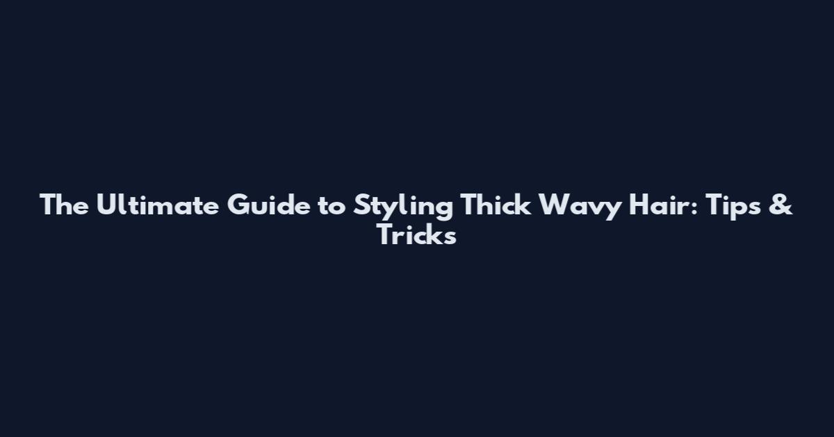 The Ultimate Guide to Styling Thick Wavy Hair: Tips & Tricks
