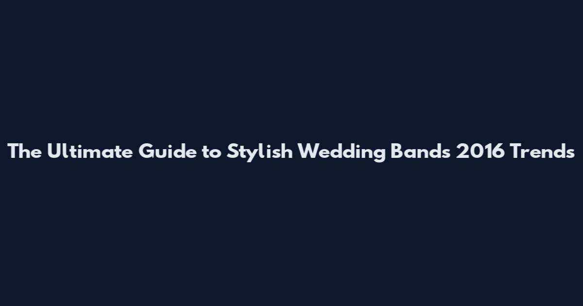 The Ultimate Guide to Stylish Wedding Bands 2016 Trends