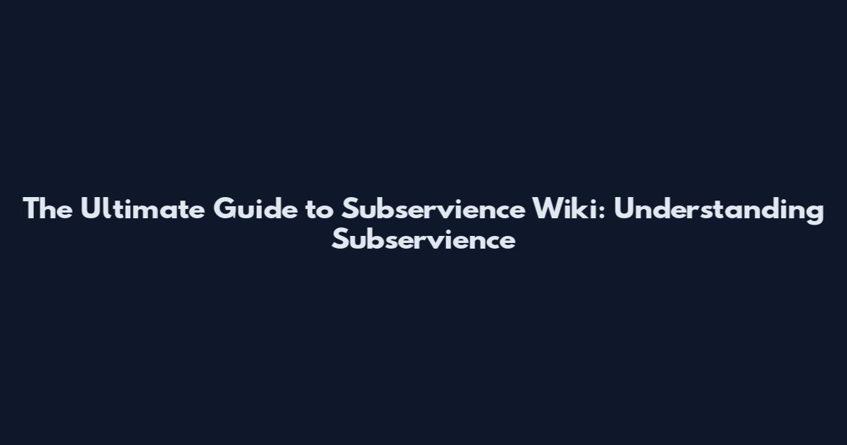 The Ultimate Guide to Subservience Wiki: Understanding Subservience