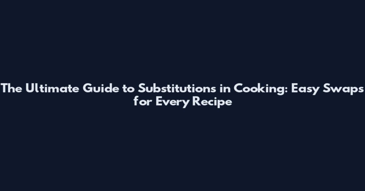 The Ultimate Guide to Substitutions in Cooking: Easy Swaps for Every Recipe