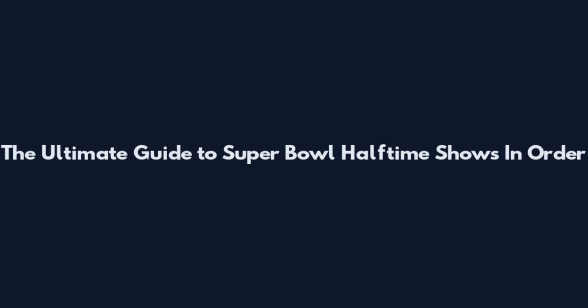 The Ultimate Guide to Super Bowl Halftime Shows In Order