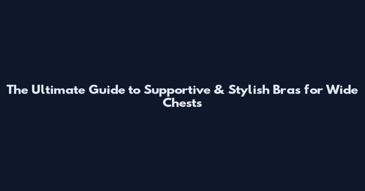 The Ultimate Guide to Supportive & Stylish Bras for Wide Chests