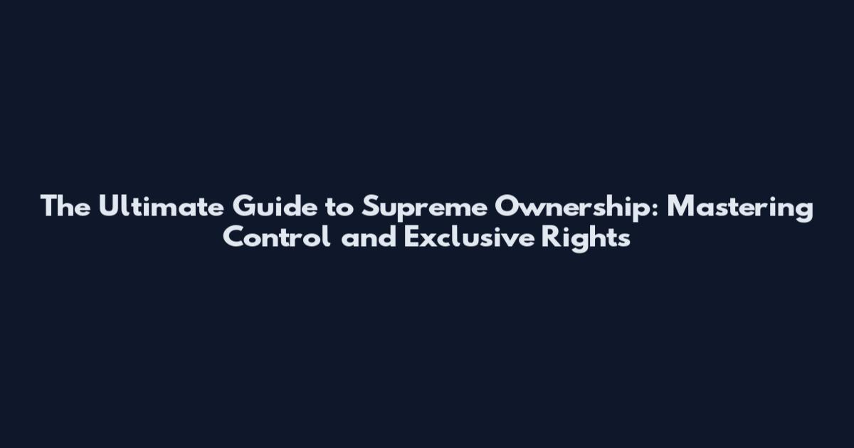 The Ultimate Guide to Supreme Ownership: Mastering Control and Exclusive Rights
