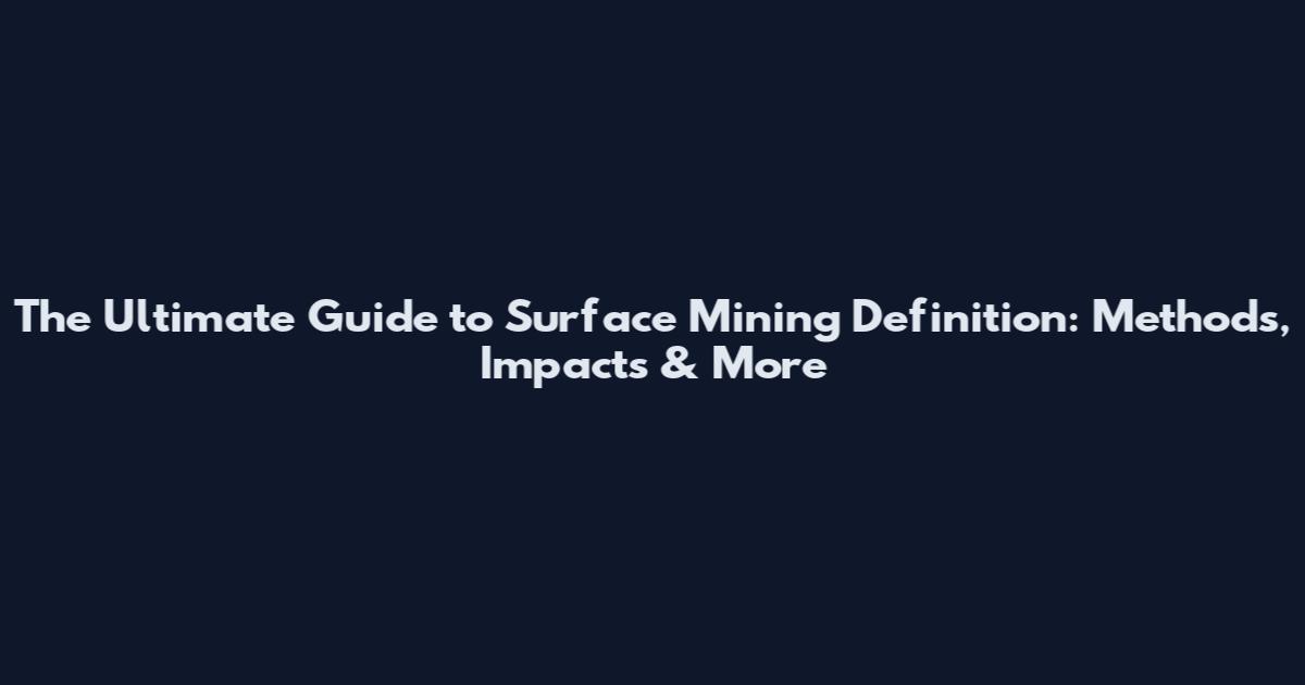The Ultimate Guide to Surface Mining Definition: Methods, Impacts & More