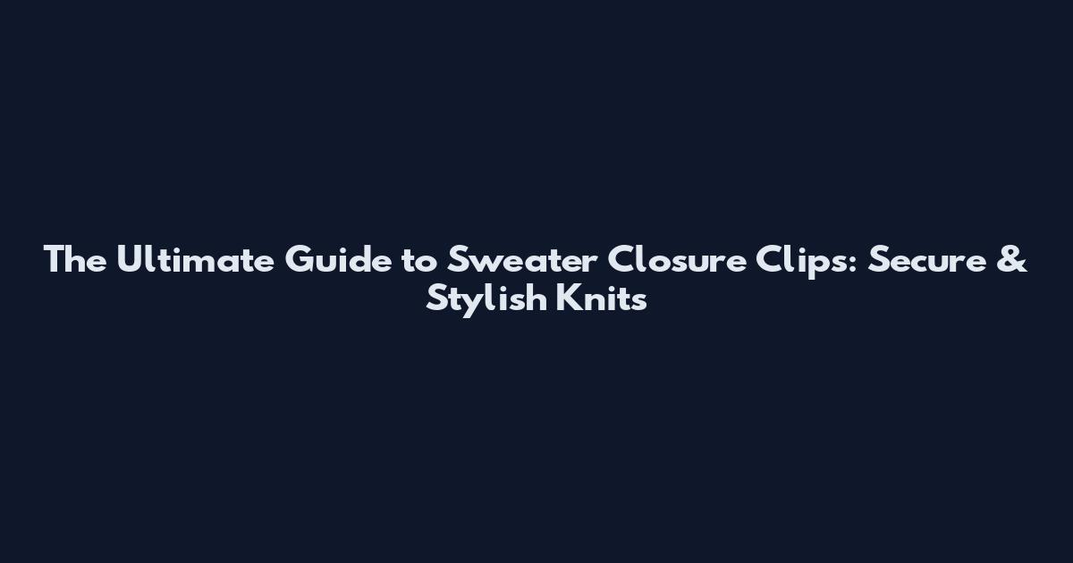 The Ultimate Guide to Sweater Closure Clips: Secure & Stylish Knits