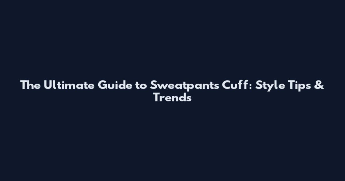 The Ultimate Guide to Sweatpants Cuff: Style Tips & Trends