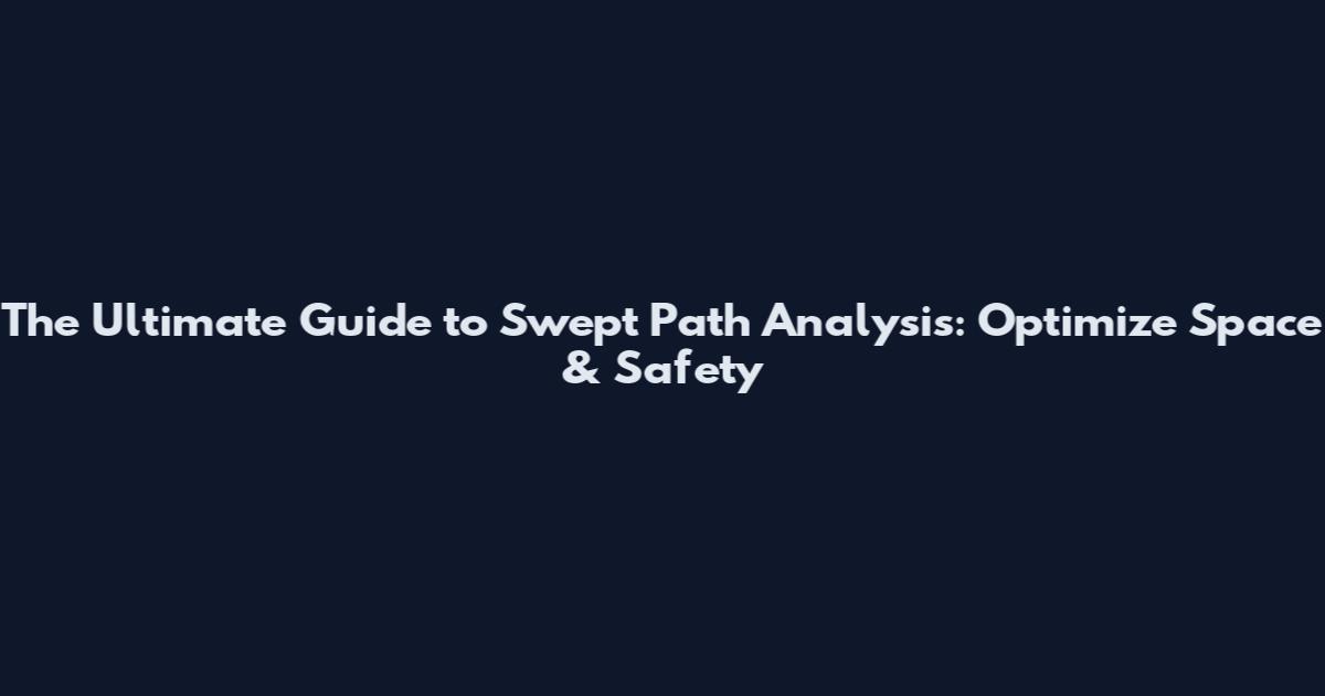 The Ultimate Guide to Swept Path Analysis: Optimize Space & Safety