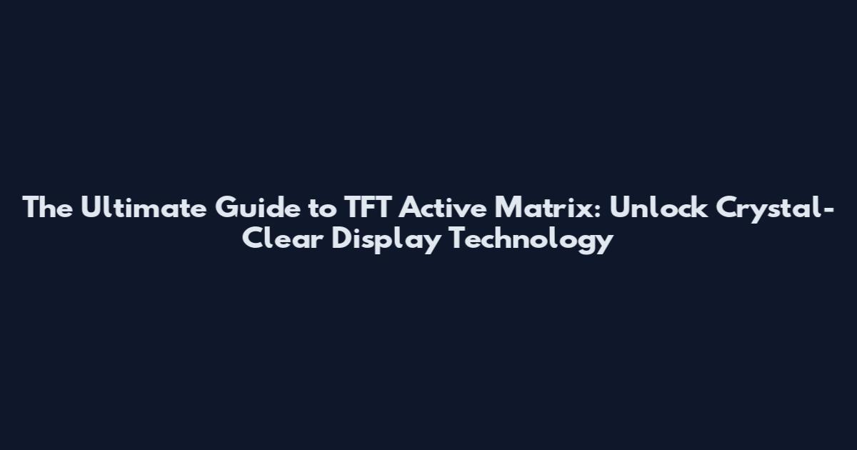 The Ultimate Guide to TFT Active Matrix: Unlock Crystal-Clear Display Technology