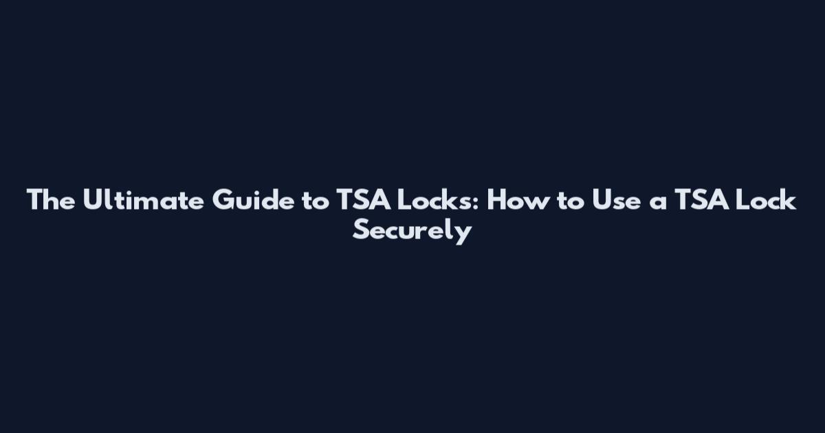 The Ultimate Guide to TSA Locks: How to Use a TSA Lock Securely